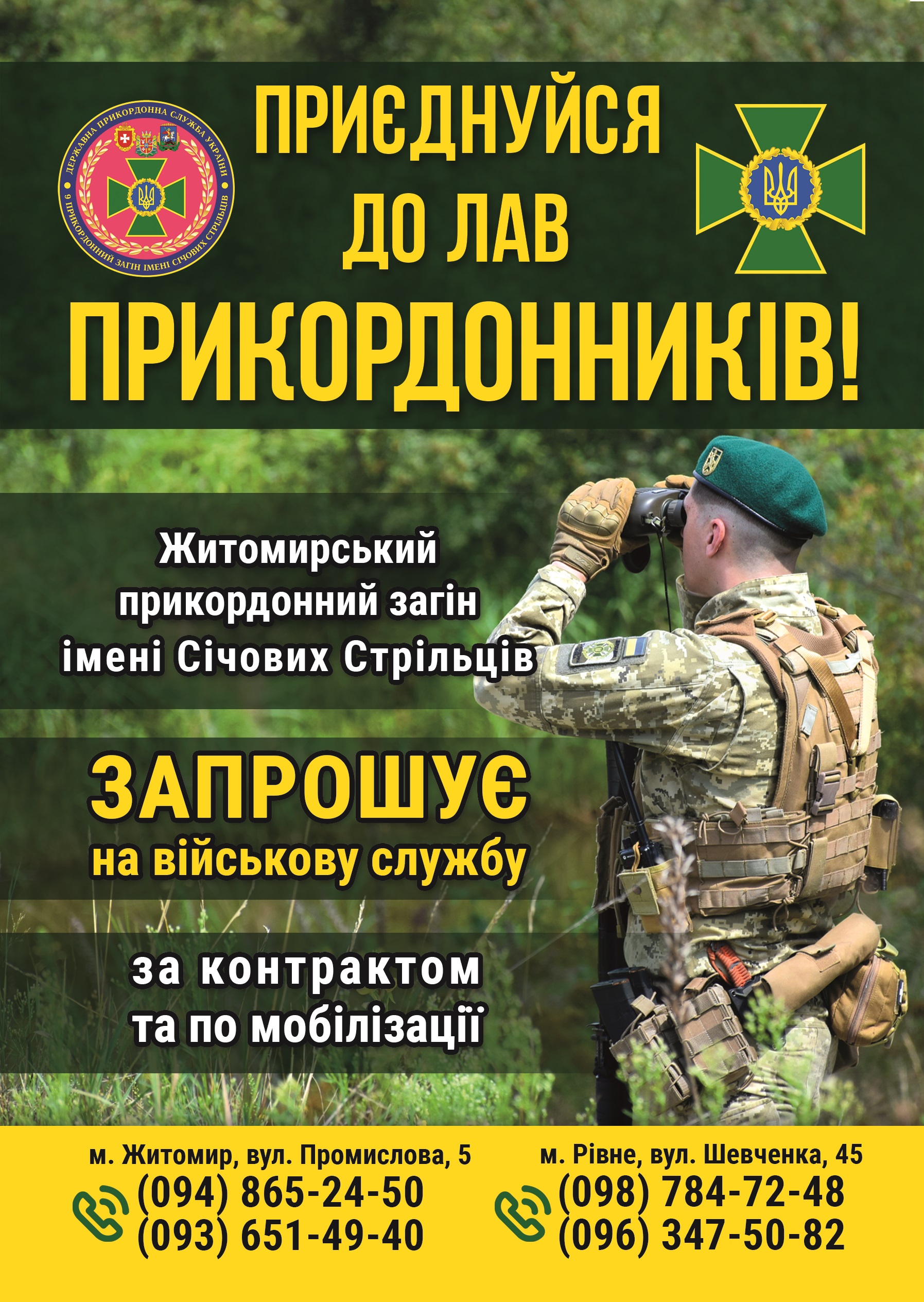  Інформаційний плакат на темному тлі. На плакаті зображений прикордонник у військовій формі та кепці, який дивиться в бінокль. У верхній частині плакату розміщені емблеми Державної прикордонної служби України. Текст на плакаті закликає: "ПРИЄДНУЙСЯ ДО ЛАВ ПРИКОРДОННИКІВ!". Нижче вказано, що "Житомирський прикордонний загін імені Січових Стрільців ЗАПРОШУЄ на військову службу за контрактом та по мобілізації". У нижній частині плаката вказано адреси та контактні телефони в Житомирі та Рівному.