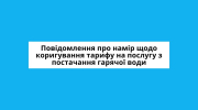 Повідомлення про намір щодо коригування тарифу на послугу з постачання гарячої води